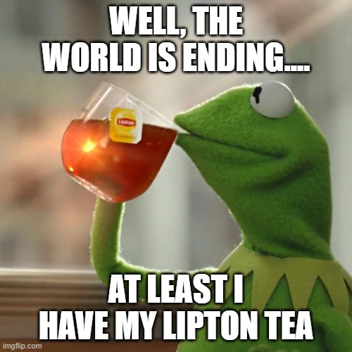 But That's None Of My Business | WELL, THE WORLD IS ENDING.... AT LEAST I HAVE MY LIPTON TEA | image tagged in memes,but that's none of my business,kermit the frog,world,tea,kermit | made w/ Imgflip meme maker