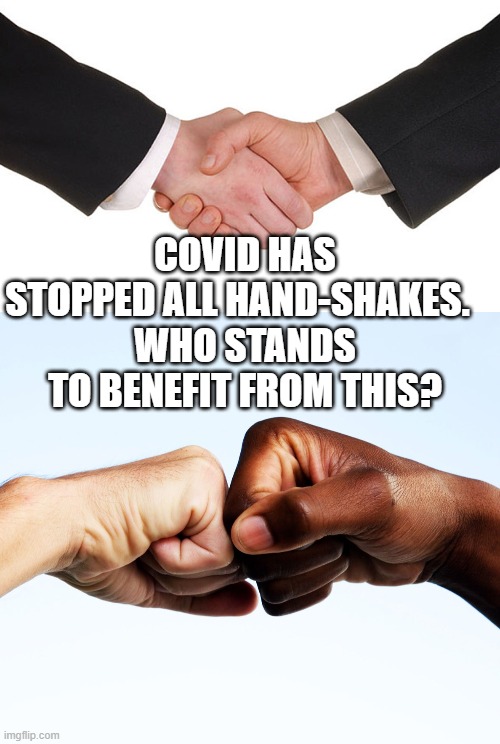 COVID HAS STOPPED ALL HAND-SHAKES.  
WHO STANDS TO BENEFIT FROM THIS? | image tagged in business handshake,fist bump | made w/ Imgflip meme maker