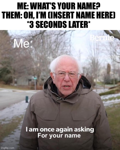 Does everyone do this or am I just dumb? | ME: WHAT’S YOUR NAME?
THEM: OH, I’M (INSERT NAME HERE)
*3 SECONDS LATER*; Me:; For your name | image tagged in memes,bernie i am once again asking for your support | made w/ Imgflip meme maker