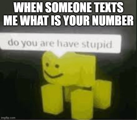 do you are have stupid | WHEN SOMEONE TEXTS ME WHAT IS YOUR NUMBER | image tagged in do you are have stupid | made w/ Imgflip meme maker