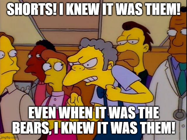 Moe simpsons immigrants | SHORTS! I KNEW IT WAS THEM! EVEN WHEN IT WAS THE BEARS, I KNEW IT WAS THEM! | image tagged in moe simpsons immigrants | made w/ Imgflip meme maker