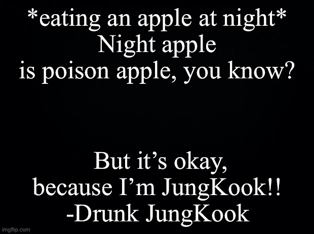 XDDDD | *eating an apple at night*
Night apple is poison apple, you know? But it’s okay, because I’m JungKook!! -Drunk JungKook | image tagged in black background | made w/ Imgflip meme maker