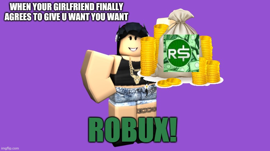 She finally said yes! | WHEN YOUR GIRLFRIEND FINALLY AGREES TO GIVE U WANT YOU WANT; ROBUX! | image tagged in girlfriend,roblox,robux | made w/ Imgflip meme maker