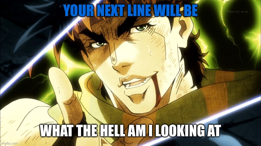 Jojo Meme | YOUR NEXT LINE WILL BE; WHAT THE HELL AM I LOOKING AT | image tagged in jojo meme | made w/ Imgflip meme maker