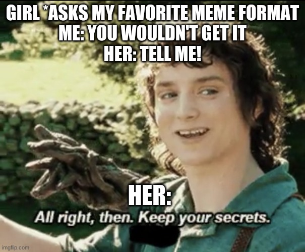Alright then. | GIRL *ASKS MY FAVORITE MEME FORMAT
ME: YOU WOULDN'T GET IT
HER: TELL ME! HER: | image tagged in funny,alright then keep your secrets,girl,boy,hilarious | made w/ Imgflip meme maker
