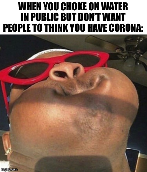 Don’t. | WHEN YOU CHOKE ON WATER IN PUBLIC BUT DON’T WANT PEOPLE TO THINK YOU HAVE CORONA: | image tagged in funny,coronavirus | made w/ Imgflip meme maker