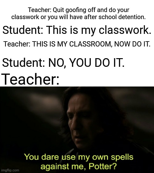 Student vs. Teacher | Teacher: Quit goofing off and do your classwork or you will have after school detention. Student: This is my classwork. Teacher: THIS IS MY CLASSROOM, NOW DO IT. Student: NO, YOU DO IT. Teacher: | image tagged in you dare use my own spells against me,funny,memes,teacher,student,classroom | made w/ Imgflip meme maker