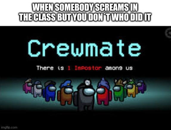 among us | WHEN SOMEBODY SCREAMS IN THE CLASS BUT YOU DON´T WHO DID IT | image tagged in there is 1 imposter among us,memes | made w/ Imgflip meme maker