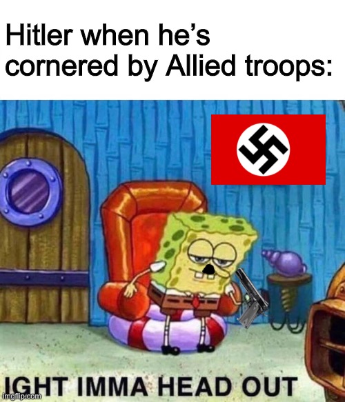 *Hitler left the chat | Hitler when he’s cornered by Allied troops: | image tagged in memes,spongebob ight imma head out | made w/ Imgflip meme maker