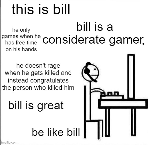 Be Like Bill Original | this is bill; bill is a considerate gamer; he only games when he has free time on his hands; he doesn't rage when he gets killed and instead congratulates the person who killed him; bill is great; be like bill | image tagged in be like bill original | made w/ Imgflip meme maker
