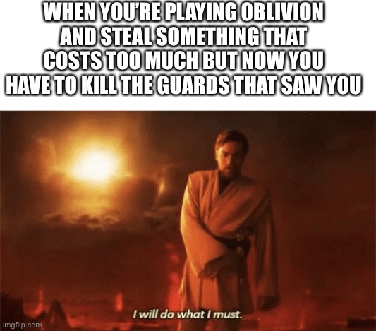 This Happens Way Too Much | WHEN YOU’RE PLAYING OBLIVION AND STEAL SOMETHING THAT COSTS TOO MUCH BUT NOW YOU HAVE TO KILL THE GUARDS THAT SAW YOU | image tagged in i will do what i must,memes | made w/ Imgflip meme maker