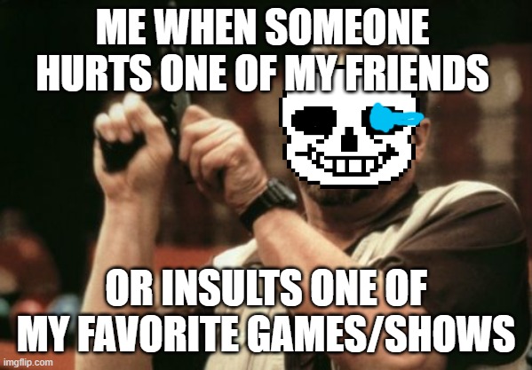 Am I The Only One Around Here | ME WHEN SOMEONE HURTS ONE OF MY FRIENDS; OR INSULTS ONE OF MY FAVORITE GAMES/SHOWS | image tagged in memes,am i the only one around here | made w/ Imgflip meme maker