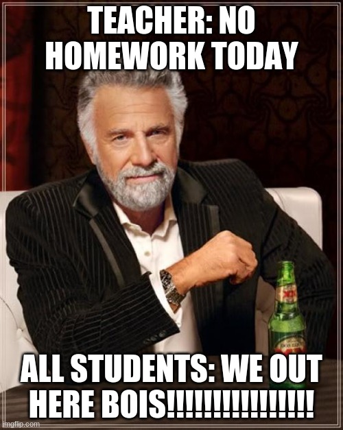 The Most Interesting Man In The World | TEACHER: NO HOMEWORK TODAY; ALL STUDENTS: WE OUT HERE BOIS!!!!!!!!!!!!!!!! | image tagged in memes,the most interesting man in the world | made w/ Imgflip meme maker
