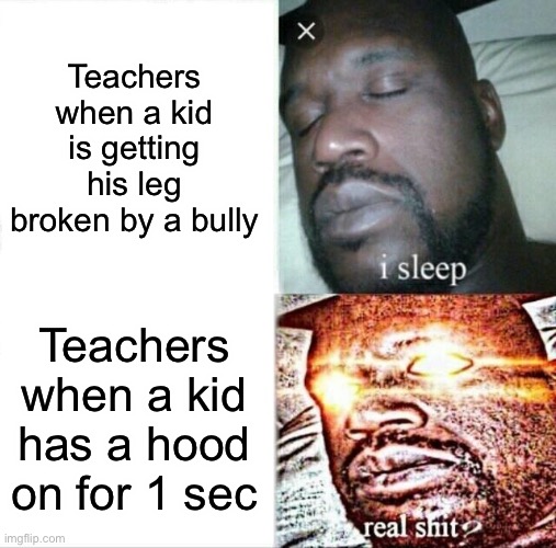 Teachers be like | Teachers when a kid is getting his leg broken by a bully; Teachers when a kid has a hood on for 1 sec | image tagged in memes,sleeping shaq | made w/ Imgflip meme maker