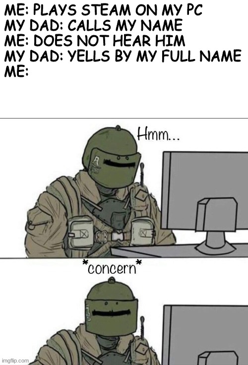 not again dad | ME: PLAYS STEAM ON MY PC
MY DAD: CALLS MY NAME
ME: DOES NOT HEAR HIM
MY DAD: YELLS BY MY FULL NAME
ME: | image tagged in rainbow six concern,rainbow six - fuze the hostage,memes,dank memes,dad,fear | made w/ Imgflip meme maker