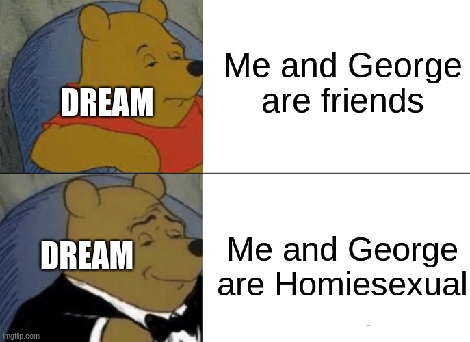 Wow Dream | Me and George are friends; DREAM; Me and George are Homiesexual; DREAM | image tagged in memes,tuxedo winnie the pooh | made w/ Imgflip meme maker