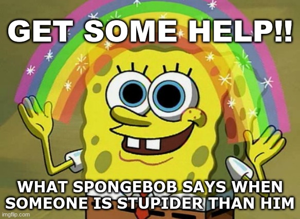When Someone is Dumber Than SpongeBob... | GET SOME HELP!! WHAT SPONGEBOB SAYS WHEN SOMEONE IS STUPIDER THAN HIM | image tagged in memes,imagination spongebob | made w/ Imgflip meme maker