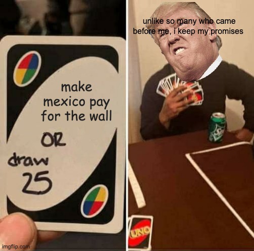 UNO Draw 25 Cards Meme | unlike so many who came before me, i keep my promises; make mexico pay for the wall | image tagged in memes,uno draw 25 cards | made w/ Imgflip meme maker