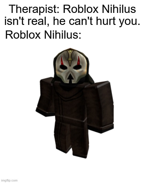 Roblox Nihilus |  Therapist: Roblox Nihilus isn't real, he can't hurt you. Roblox Nihilus: | image tagged in roblox,roblox meme,star wars,video games,game | made w/ Imgflip meme maker