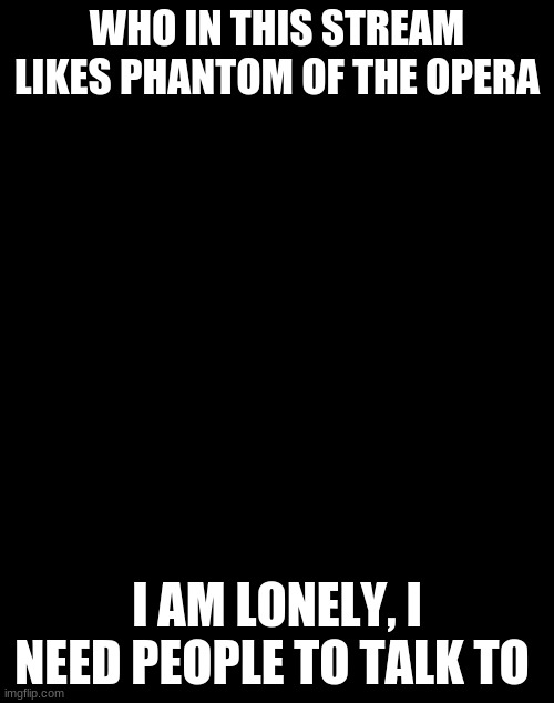 ;-; please | WHO IN THIS STREAM LIKES PHANTOM OF THE OPERA; I AM LONELY, I NEED PEOPLE TO TALK TO | image tagged in blank white template | made w/ Imgflip meme maker
