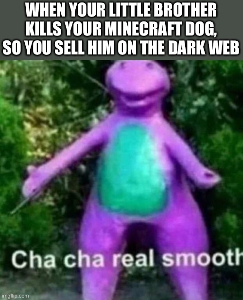 Cha Cha Real Smooth | WHEN YOUR LITTLE BROTHER KILLS YOUR MINECRAFT DOG, SO YOU SELL HIM ON THE DARK WEB | image tagged in cha cha real smooth,funny | made w/ Imgflip meme maker