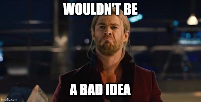 Thor, not bad.   | WOULDN'T BE A BAD IDEA | image tagged in thor not bad | made w/ Imgflip meme maker