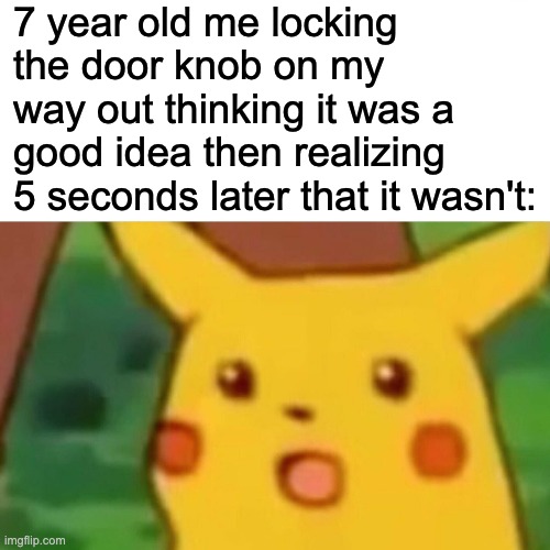IDK if u guys used to do this or not | 7 year old me locking the door knob on my way out thinking it was a good idea then realizing 5 seconds later that it wasn't: | image tagged in memes,surprised pikachu | made w/ Imgflip meme maker