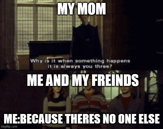 Why is it when something happens it is always you three? | MY MOM; ME AND MY FREINDS; ME:BECAUSE THERES NO ONE ELSE | image tagged in why is it when something happens it is always you three | made w/ Imgflip meme maker