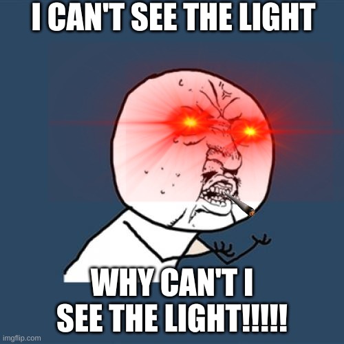 Y U No Meme | I CAN'T SEE THE LIGHT; WHY CAN'T I SEE THE LIGHT!!!!! | image tagged in memes,y u no | made w/ Imgflip meme maker