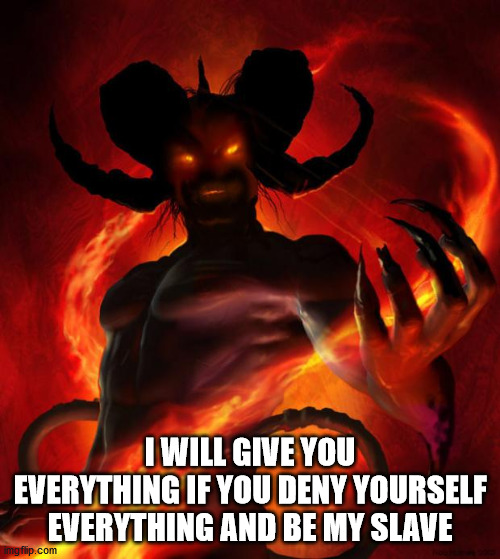 And then the devil said | I WILL GIVE YOU EVERYTHING IF YOU DENY YOURSELF EVERYTHING AND BE MY SLAVE | image tagged in and then the devil said,satan,malignant narcissist,ludicrous,insane,oppressive | made w/ Imgflip meme maker