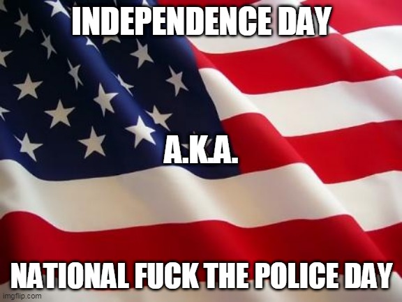 I know I'm two months late, but still.... | INDEPENDENCE DAY; A.K.A. NATIONAL FUCK THE POLICE DAY | image tagged in independence day,national fuck the police day,fuck the police,holiday,holidays,fuck | made w/ Imgflip meme maker