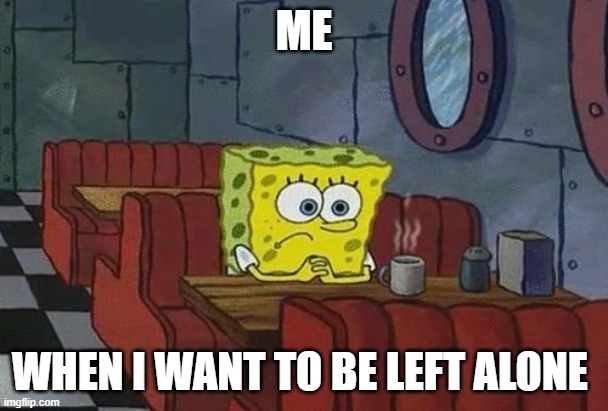 Spongebob Coffee | ME; WHEN I WANT TO BE LEFT ALONE | image tagged in spongebob coffee | made w/ Imgflip meme maker