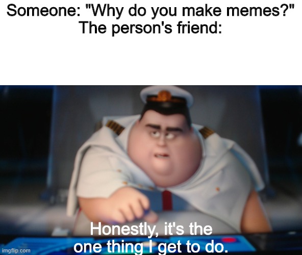 Made a new template | Someone: "Why do you make memes?"
The person's friend: | image tagged in honestly it's the one thing i get to do | made w/ Imgflip meme maker