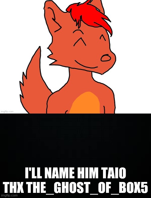 I'LL NAME HIM TAIO
THX THE_GHOST_OF_BOX5 | image tagged in black | made w/ Imgflip meme maker