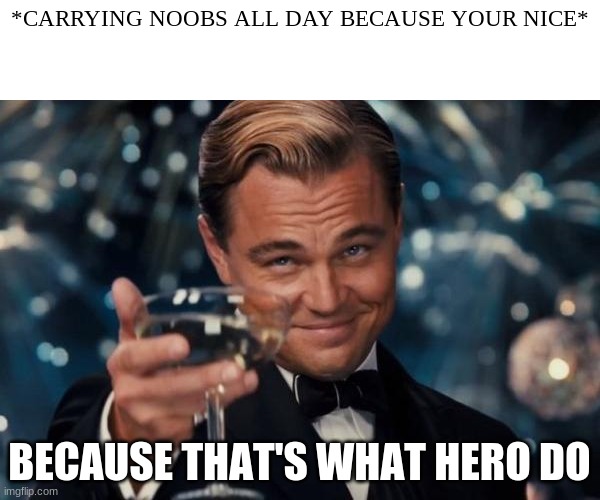 Because That's What Hero's Do | *CARRYING NOOBS ALL DAY BECAUSE YOUR NICE*; BECAUSE THAT'S WHAT HERO DO | image tagged in memes,leonardo dicaprio cheers | made w/ Imgflip meme maker