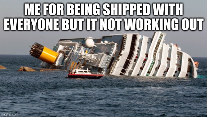 SINKING SHIP | ME FOR BEING SHIPPED WITH EVERYONE BUT IT NOT WORKING OUT | image tagged in sinking ship | made w/ Imgflip meme maker