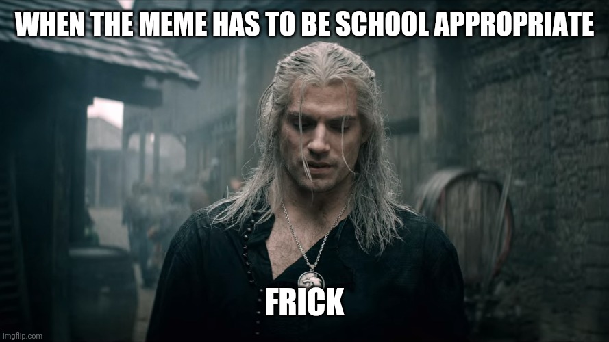 Witcher Geralt | WHEN THE MEME HAS TO BE SCHOOL APPROPRIATE; FRICK | image tagged in witcher geralt | made w/ Imgflip meme maker