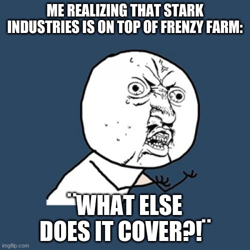 What else did it cover? | ME REALIZING THAT STARK INDUSTRIES IS ON TOP OF FRENZY FARM:; ¨WHAT ELSE DOES IT COVER?!¨ | image tagged in memes,y u no,fortnite,tony stark | made w/ Imgflip meme maker