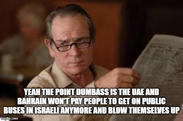 no country for old men tommy lee jones | YEAH THE POINT DUMBASS IS THE UAE AND BAHRAIN WON'T PAY PEOPLE TO GET ON PUBLIC BUSES IN ISRAELI ANYMORE AND BLOW THEMSELVES UP | image tagged in no country for old men tommy lee jones | made w/ Imgflip meme maker