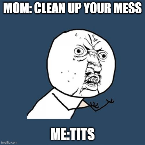 yes | MOM: CLEAN UP YOUR MESS; ME:TITS | image tagged in memes,y u no | made w/ Imgflip meme maker