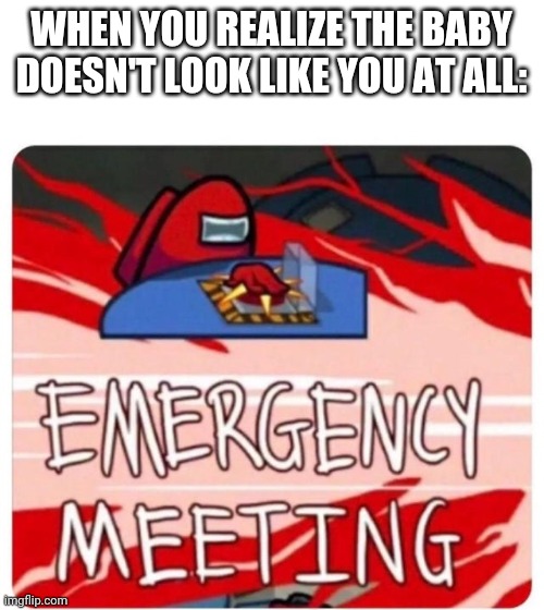 Emergency Meeting Among Us | WHEN YOU REALIZE THE BABY DOESN'T LOOK LIKE YOU AT ALL: | image tagged in emergency meeting among us,menes,gifs | made w/ Imgflip meme maker