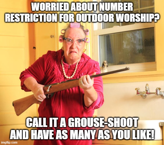 shotgun grandma | WORRIED ABOUT NUMBER RESTRICTION FOR OUTDOOR WORSHIP? CALL IT A GROUSE-SHOOT AND HAVE AS MANY AS YOU LIKE! | image tagged in shotgun grandma | made w/ Imgflip meme maker