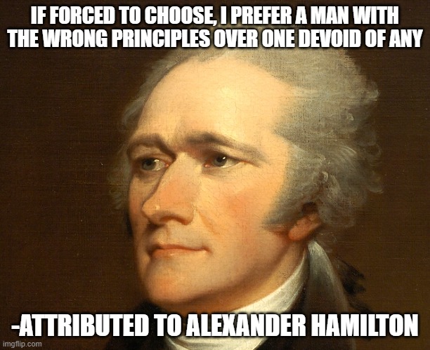 Alexander Hamilton | IF FORCED TO CHOOSE, I PREFER A MAN WITH THE WRONG PRINCIPLES OVER ONE DEVOID OF ANY; -ATTRIBUTED TO ALEXANDER HAMILTON | image tagged in alexander hamilton | made w/ Imgflip meme maker