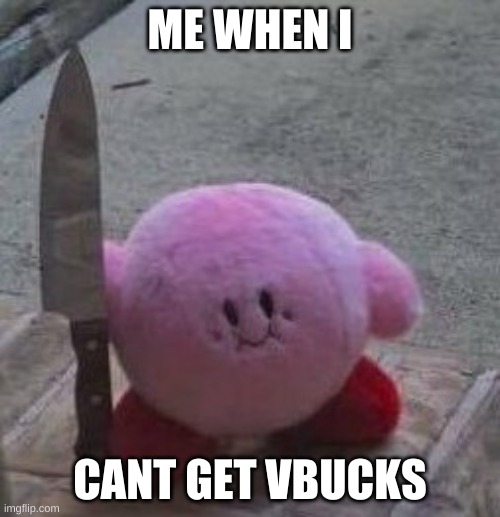 creepy kirby | ME WHEN I; CANT GET VBUCKS | image tagged in creepy kirby | made w/ Imgflip meme maker