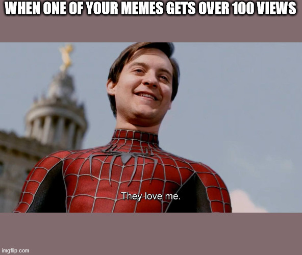 They Love Me | WHEN ONE OF YOUR MEMES GETS OVER 100 VIEWS | image tagged in they love me | made w/ Imgflip meme maker