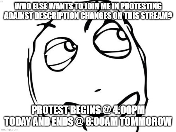 anyone? | WHO ELSE WANTS TO JOIN ME IN PROTESTING AGAINST DESCRIPTION CHANGES ON THIS STREAM? PROTEST BEGINS @ 4:00PM TODAY AND ENDS @ 8:00AM TOMMOROW | image tagged in memes,question rage face,protesting,stop,changes,please | made w/ Imgflip meme maker