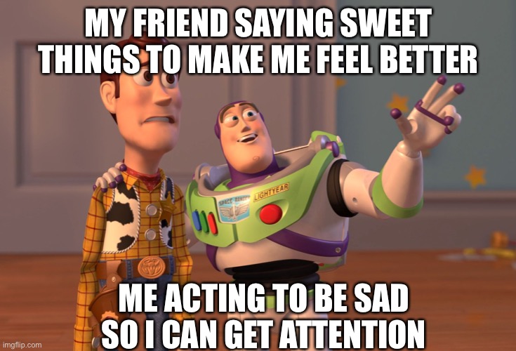 X, X Everywhere | MY FRIEND SAYING SWEET THINGS TO MAKE ME FEEL BETTER; ME ACTING TO BE SAD SO I CAN GET ATTENTION | image tagged in memes,x x everywhere,lol,relatable | made w/ Imgflip meme maker