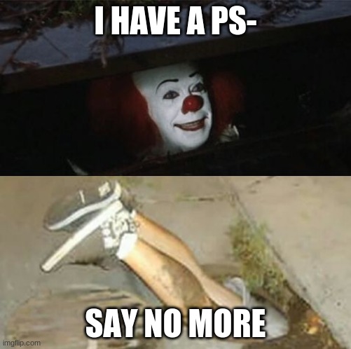 Pennywise sewer shenanigans | I HAVE A PS-; SAY NO MORE | image tagged in pennywise sewer shenanigans | made w/ Imgflip meme maker