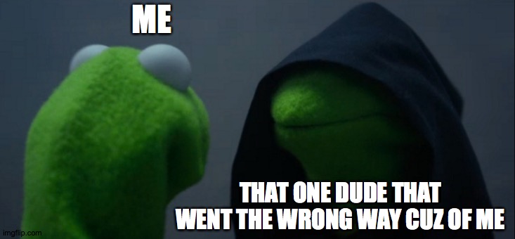Evil Kermit Meme | ME; THAT ONE DUDE THAT WENT THE WRONG WAY CUZ OF ME | image tagged in memes,evil kermit | made w/ Imgflip meme maker
