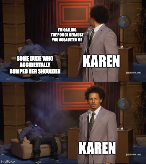 OH NO NOT AGIN | I'M CALLING THE POLICE BECAUSE YOU ASSAULTED ME; KAREN; SOME DUDE WHO ACCIDENTALLY BUMPED HER SHOULDER; KAREN | image tagged in memes,who killed hannibal | made w/ Imgflip meme maker
